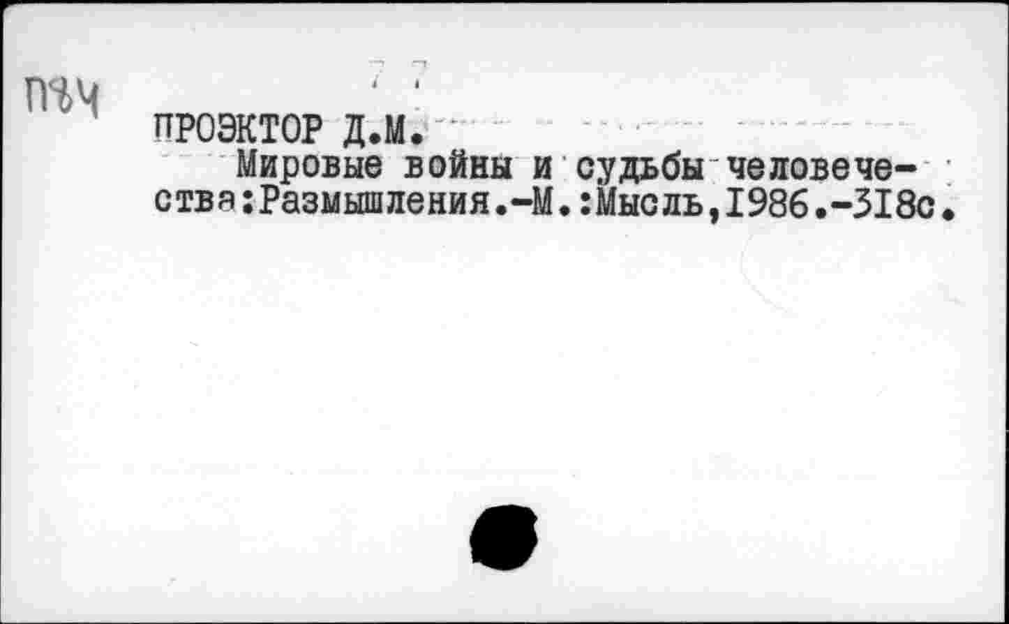 ﻿ÎHM
проэктор д.м.
Мировые войны и судьбы человечества :Размытления.-М.:Мысль,1986.-318с.